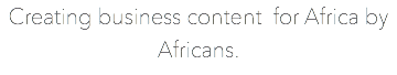 Creating business content for Africa by Africans.